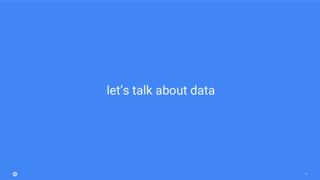 12
let’s talk about data
