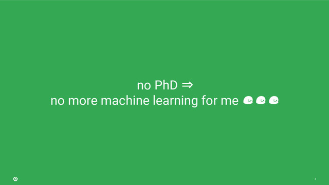 3
no PhD ⇒
no more machine learning for me
