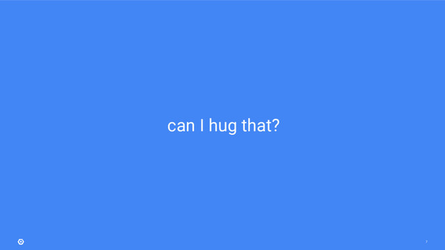 7
can I hug that?
