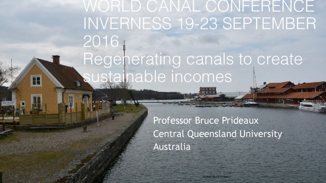 WORLD CANAL CONFERENCE
INVERNESS 19-23 SEPTEMBER
2016 
Regenerating canals to create
sustainable incomes 
Professor Bruce Prideaux
Central Queensland University
Australia
Source: Bruce Prideaux
