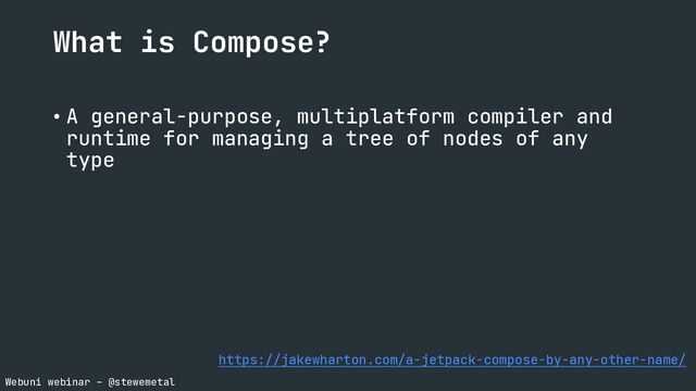 Webuni webinar – @stewemetal
What is Compose?
• A general-purpose, multiplatform compiler and
runtime for managing a tree of nodes of any
type
https://jakewharton.com/a-jetpack-compose-by-any-other-name/

