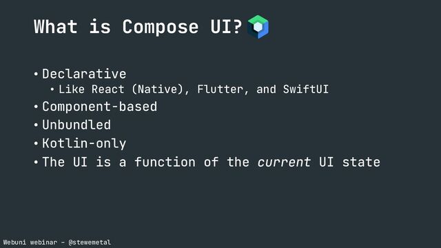 Webuni webinar – @stewemetal
What is Compose UI?
• Declarative
• Like React (Native), Flutter, and SwiftUI
• Component-based
• Unbundled
• Kotlin-only
• The UI is a function of the current UI state

