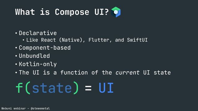 Webuni webinar – @stewemetal
• Declarative
• Like React (Native), Flutter, and SwiftUI
• Component-based
• Unbundled
• Kotlin-only
• The UI is a function of the current UI state
f(state) UI
=
What is Compose UI?
