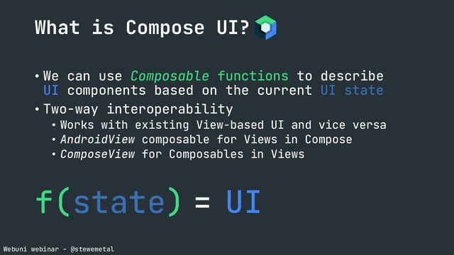 Webuni webinar – @stewemetal
• We can use Composable functions to describe
UI components based on the current UI state
• Two-way interoperability
• Works with existing View-based UI and vice versa
• AndroidView composable for Views in Compose
• ComposeView for Composables in Views
What is Compose UI?
f(state) UI
=
