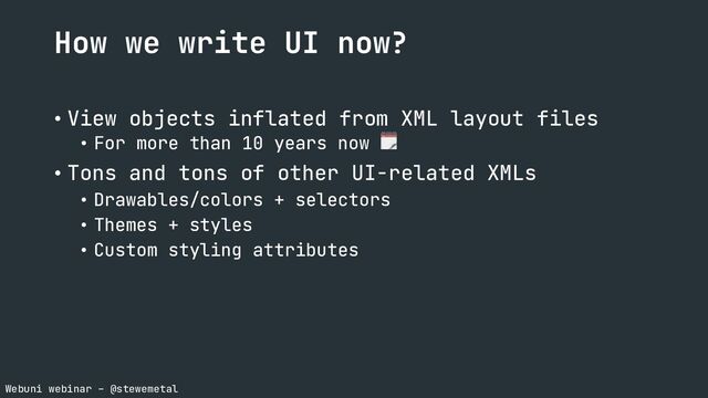 Webuni webinar – @stewemetal
How we write UI now?
• View objects inflated from XML layout files
• For more than 10 years now 🗓
• Tons and tons of other UI-related XMLs
• Drawables/colors + selectors
• Themes + styles
• Custom styling attributes
