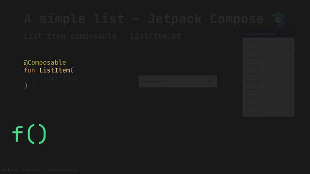 Webuni webinar – @stewemetal
A simple list – Jetpack Compose
List item composable - ListItem.kt
@Composable
fun ListItem(
item: Item,
) {
// ...
}
@Composable
fun ListItem(
)
f()
