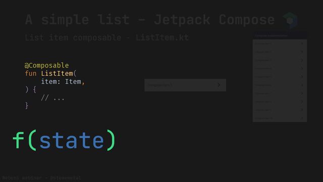 Webuni webinar – @stewemetal
A simple list – Jetpack Compose
List item composable - ListItem.kt
}
@Composable
fun ListItem(
item: Item,
) {
// ...
f(state)
@Composable
fun ListItem(
item: Item,
) {
// ...
}
