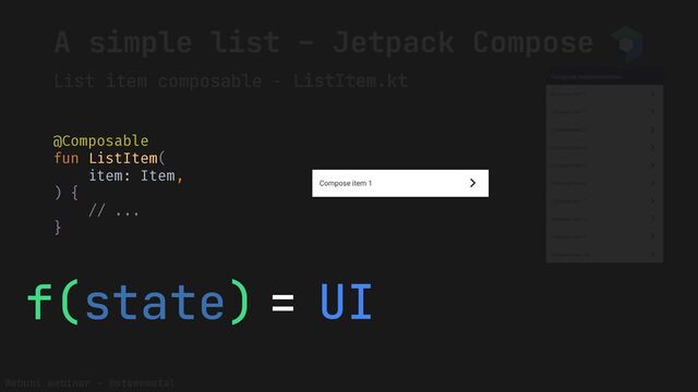 Webuni webinar – @stewemetal
A simple list – Jetpack Compose
List item composable - ListItem.kt
@Composable
fun ListItem(
item: Item,
) {
// ...
}
f(state) UI
=
@Composable
fun ListItem(
item: Item,
) {
// ...
}
