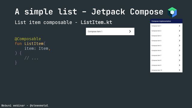 Webuni webinar – @stewemetal
A simple list – Jetpack Compose
List item composable - ListItem.kt
}
@Composable
fun ListItem(
item: Item,
) {
// ...
