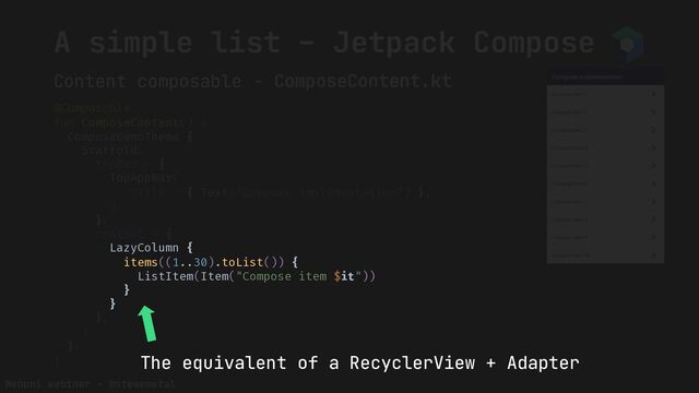 Webuni webinar – @stewemetal
@Composable
fun ComposeContent() {
ComposeDemoTheme {
Scaffold(
topBar = {
TopAppBar(
title = { Text("Compose implementation") },
)
},
content = {
LazyColumn {
items((1..30).toList()) {
ListItem(Item("Compose item $it"))
}
}
},
)
}
}
A simple list – Jetpack Compose
Content composable - ComposeContent.kt
LazyColumn {
items((1..30).toList()) {
ListItem(Item("Compose item $it"))
}
}
The equivalent of a RecyclerView + Adapter
