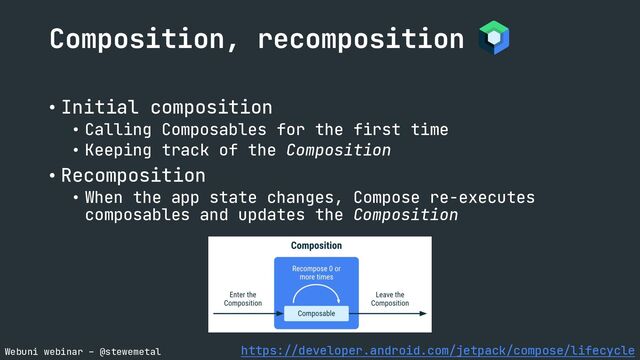 Webuni webinar – @stewemetal
• Initial composition
• Calling Composables for the first time
• Keeping track of the Composition
• Recomposition
• When the app state changes, Compose re-executes
composables and updates the Composition
Composition, recomposition
https://developer.android.com/jetpack/compose/lifecycle

