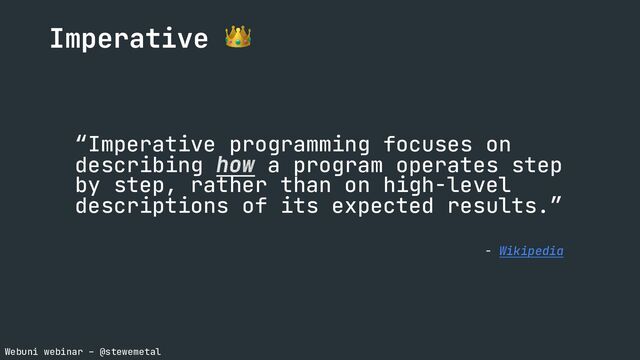 Webuni webinar – @stewemetal
Imperative 👑
“Imperative programming focuses on
describing how a program operates step
by step, rather than on high-level
descriptions of its expected results.”
- Wikipedia
