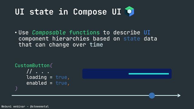 Webuni webinar – @stewemetal
• Use Composable functions to describe UI
component hierarchies based on state data
that can change over time
CustomButton(
// . . .
loading = true,
enabled = true,
)
UI state in Compose UI

