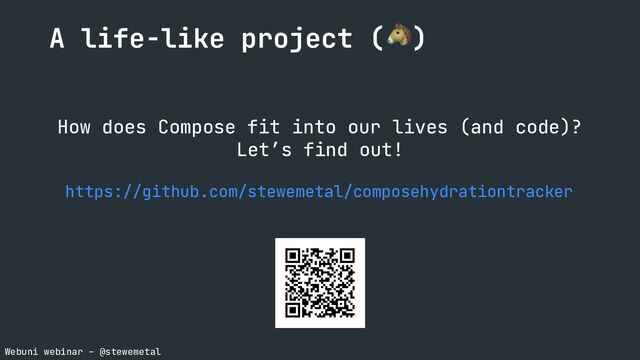 Webuni webinar – @stewemetal
How does Compose fit into our lives (and code)?
Let’s find out!
https://github.com/stewemetal/composehydrationtracker
A life-like project (🐴)
