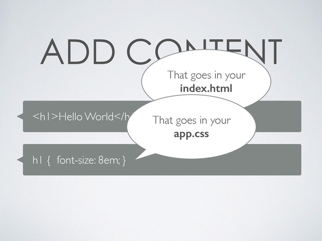 
<h1>Hello World</h1>
That goes in your
index.html
h1 { font-size: 8em; }
That goes in your
app.css
