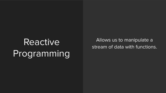 Reactive
Programming
Allows us to manipulate a
stream of data with functions. 
