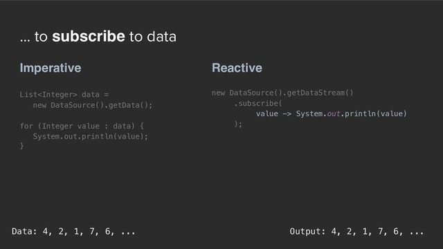 ... to subscribe to data
Reactive
new DataSource().getDataStream()
.subscribe( 
value -> System.out.println(value) 
);
Imperative
List data =  
new DataSource().getData();
for (Integer value : data) {
System.out.println(value);
}
Output: 4, 2, 1, 7, 6, ...
Data: 4, 2, 1, 7, 6, ...
