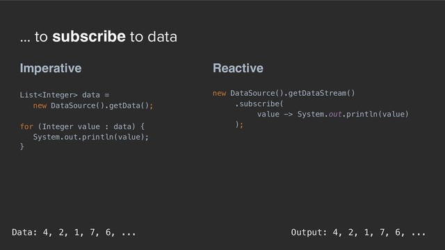 ... to subscribe to data
Reactive
new DataSource().getDataStream()
.subscribe(
value -> System.out.println(value)
);
Imperative
List data =  
new DataSource().getData();
for (Integer value : data) {
System.out.println(value);
}
Output: 4, 2, 1, 7, 6, ...
Data: 4, 2, 1, 7, 6, ...
