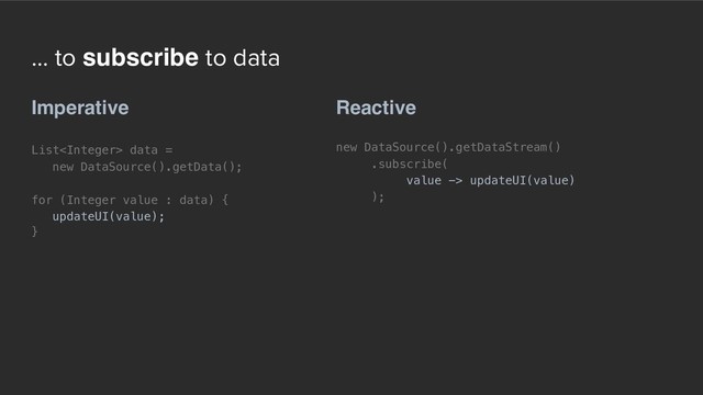 ... to subscribe to data
Reactive
new DataSource().getDataStream()
.subscribe(
value -> updateUI(value)
);
Imperative
List data =  
new DataSource().getData();
for (Integer value : data) {
updateUI(value);
}
