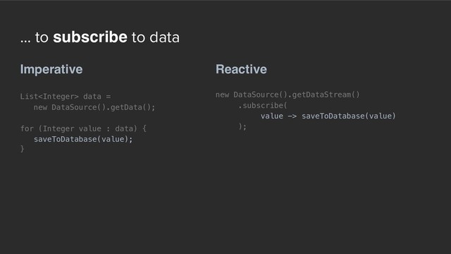 ... to subscribe to data
Reactive
new DataSource().getDataStream()
.subscribe(
value -> saveToDatabase(value)
);
Imperative
List data =  
new DataSource().getData();
for (Integer value : data) {
saveToDatabase(value);
}

