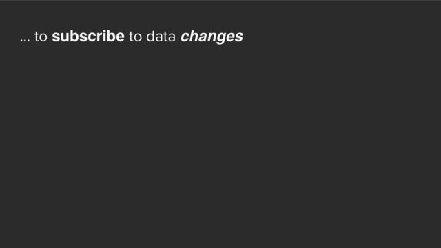 ... to subscribe to data changes
