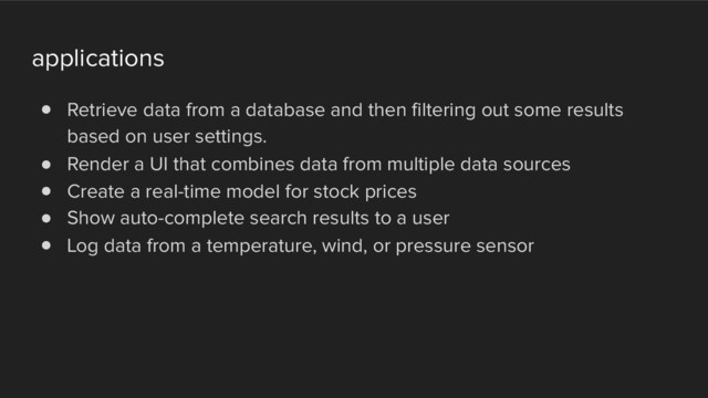 applications
! Retrieve data from a database and then filtering out some results
based on user settings.
! Render a UI that combines data from multiple data sources
! Create a real-time model for stock prices
! Show auto-complete search results to a user
! Log data from a temperature, wind, or pressure sensor
