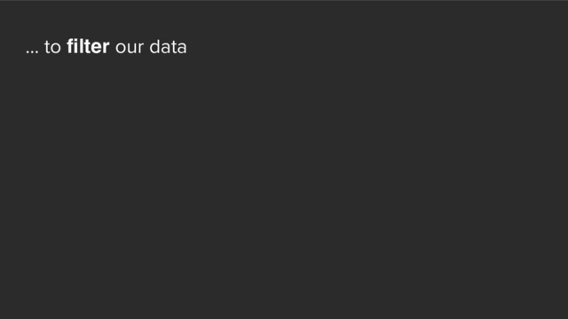 ... to filter our data
