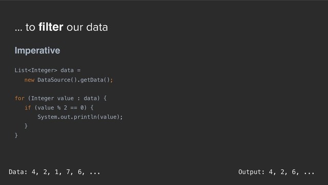 ... to filter our data
Imperative
List data =  
new DataSource().getData();
for (Integer value : data) {
if (value % 2 == 0) {
System.out.println(value);
}
}
Output: 4, 2, 6, ...
Data: 4, 2, 1, 7, 6, ...
