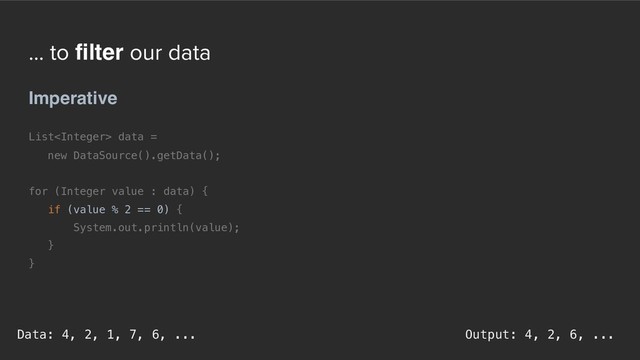 ... to filter our data
Imperative
List data =  
new DataSource().getData();
for (Integer value : data) {
if (value % 2 == 0) {
System.out.println(value);
}
}
Output: 4, 2, 6, ...
Data: 4, 2, 1, 7, 6, ...
