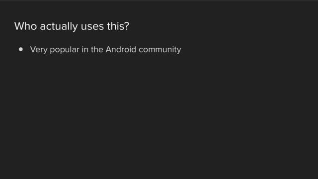 Who actually uses this?
! Very popular in the Android community

