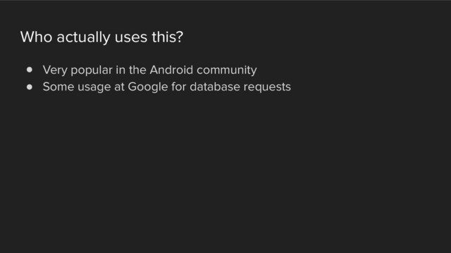 Who actually uses this?
! Very popular in the Android community
! Some usage at Google for database requests
