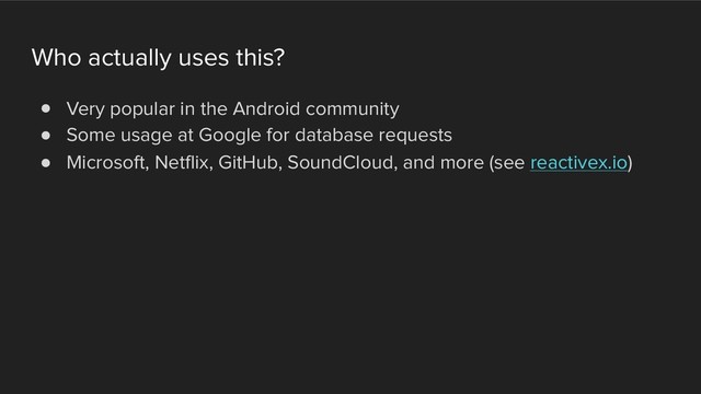 Who actually uses this?
! Very popular in the Android community
! Some usage at Google for database requests
! Microsoft, Netflix, GitHub, SoundCloud, and more (see reactivex.io)
