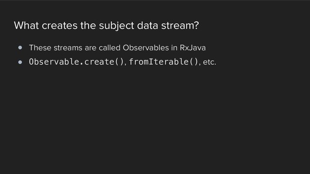 What creates the subject data stream?
! These streams are called Observables in RxJava
! Observable.create(), fromIterable(), etc.
