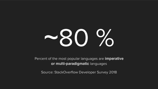~80 %
Percent of the most popular languages are imperative  
or multi-paradigmatic languages
Source: StackOverflow Developer Survey 2018
