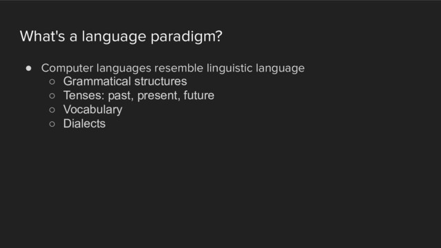 What's a language paradigm?
! Computer languages resemble linguistic language
○ Grammatical structures
○ Tenses: past, present, future
○ Vocabulary
○ Dialects

