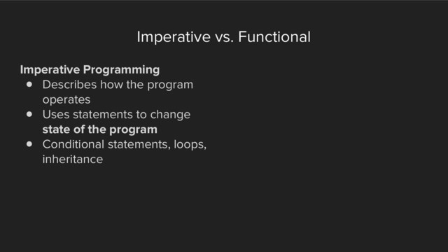Imperative vs. Functional
Imperative Programming
! Describes how the program
operates
! Uses statements to change
state of the program
! Conditional statements, loops,
inheritance
