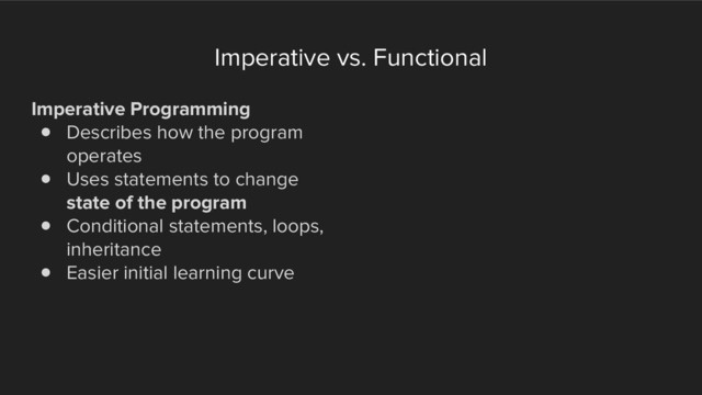 Imperative vs. Functional
Imperative Programming
! Describes how the program
operates
! Uses statements to change
state of the program
! Conditional statements, loops,
inheritance
! Easier initial learning curve
