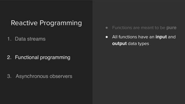 ! Functions are meant to be pure
! All functions have an input and
output data types
Reactive Programming 
1. Data streams 
 
2. Functional programming 
 
3. Asynchronous observers 
