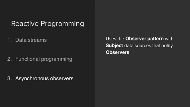 Uses the Observer pattern with
Subject data sources that notify
Observers
Reactive Programming 
1. Data streams 
 
2. Functional programming 
 
3. Asynchronous observers 
