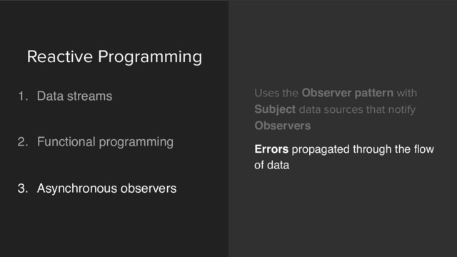 Uses the Observer pattern with
Subject data sources that notify
Observers
Errors propagated through the flow
of data
Reactive Programming 
1. Data streams 
 
2. Functional programming 
 
3. Asynchronous observers 
