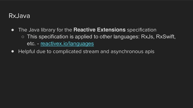 RxJava
! The Java library for the Reactive Extensions specification
○ This specification is applied to other languages: RxJs, RxSwift,
etc. - reactivex.io/languages
! Helpful due to complicated stream and asynchronous apis
