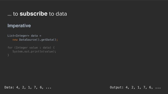 ... to subscribe to data
Imperative
List data =  
new DataSource().getData();
for (Integer value : data) {
System.out.println(value);
}
Output: 4, 2, 1, 7, 6, ...
Data: 4, 2, 1, 7, 6, ...
