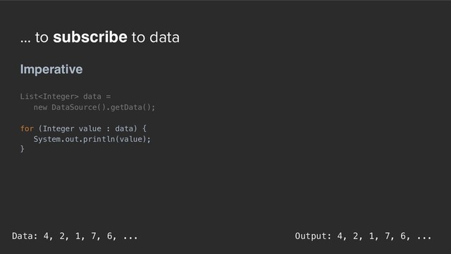 ... to subscribe to data
Imperative
List data =  
new DataSource().getData();
for (Integer value : data) {
System.out.println(value);
}
Output: 4, 2, 1, 7, 6, ...
Data: 4, 2, 1, 7, 6, ...
