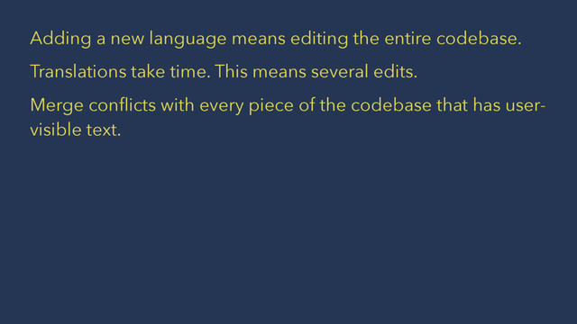Adding a new language means editing the entire codebase.
Translations take time. This means several edits.
Merge conﬂicts with every piece of the codebase that has user-
visible text.
