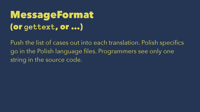 MessageFormat
(or gettext, or ...)
Push the list of cases out into each translation. Polish speciﬁcs
go in the Polish language ﬁles. Programmers see only one
string in the source code.
