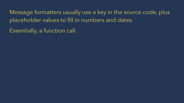 Message formatters usually use a key in the source code, plus
placeholder values to ﬁll in numbers and dates.
Essentially, a function call.
