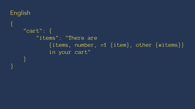 English
{
"cart": {
"items": "There are
{items, number, =1 {item}, other {#items}}
in your cart"
}
}
