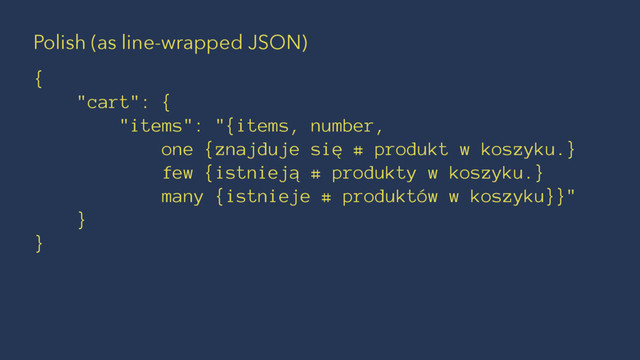 Polish (as line-wrapped JSON)
{
"cart": {
"items": "{items, number,
one {znajduje się # produkt w koszyku.}
few {istnieją # produkty w koszyku.}
many {istnieje # produktów w koszyku}}"
}
}
