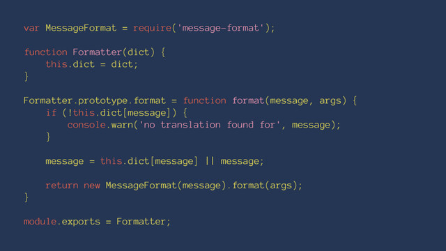 var MessageFormat = require('message-format');
function Formatter(dict) {
this.dict = dict;
}
Formatter.prototype.format = function format(message, args) {
if (!this.dict[message]) {
console.warn('no translation found for', message);
}
message = this.dict[message] || message;
return new MessageFormat(message).format(args);
}
module.exports = Formatter;

