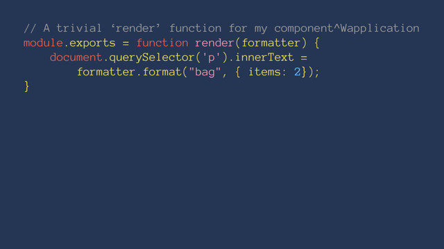 // A trivial ‘render’ function for my component^Wapplication
module.exports = function render(formatter) {
document.querySelector('p').innerText =
formatter.format("bag", { items: 2});
}
